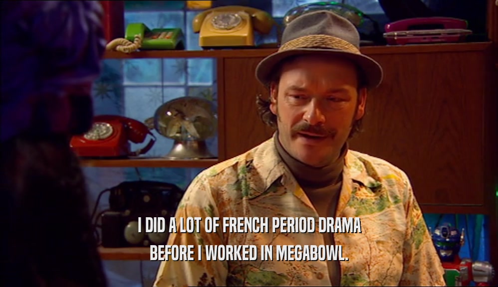 I DID A LOT OF FRENCH PERIOD DRAMA BEFORE I WORKED IN MEGABOWL. 