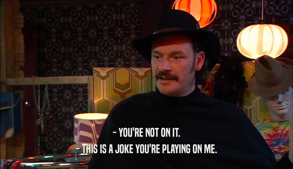 - YOU'RE NOT ON IT. - THIS IS A JOKE YOU'RE PLAYING ON ME. 
