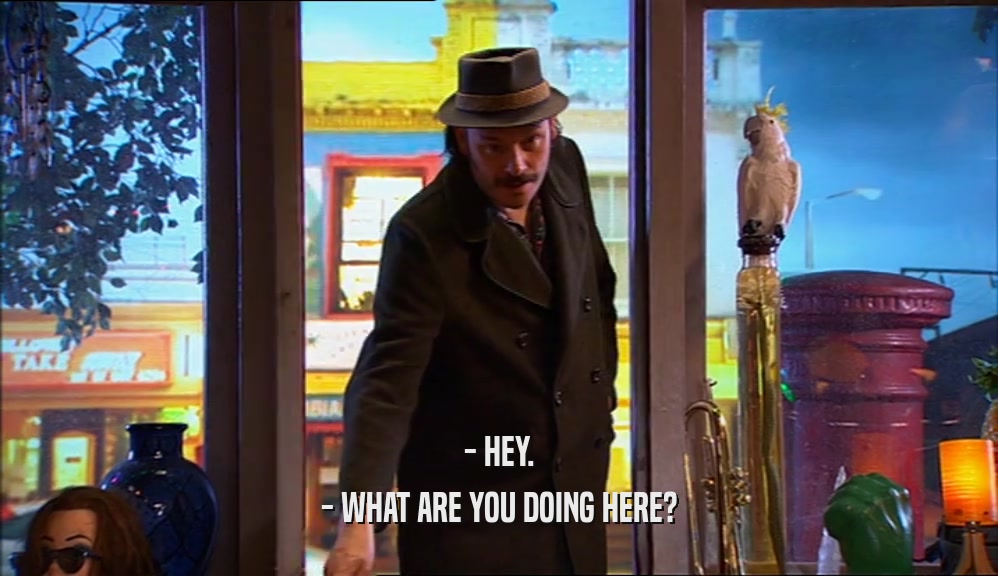 - HEY. - WHAT ARE YOU DOING HERE? 