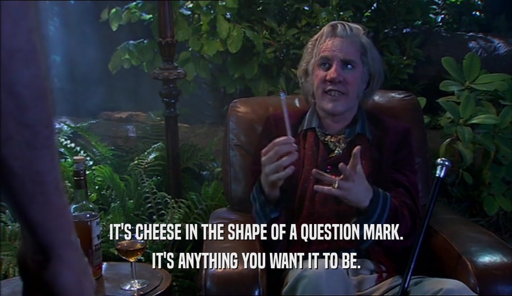 IT'S CHEESE IN THE SHAPE OF A QUESTION MARK. IT'S ANYTHING YOU WANT IT TO BE. 