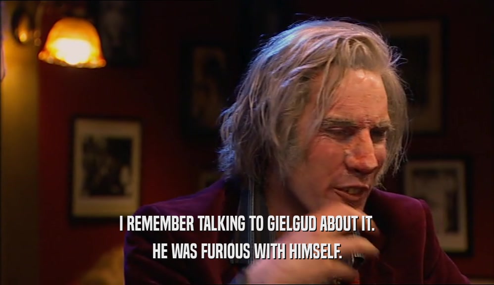 I REMEMBER TALKING TO GIELGUD ABOUT IT. HE WAS FURIOUS WITH HIMSELF. 