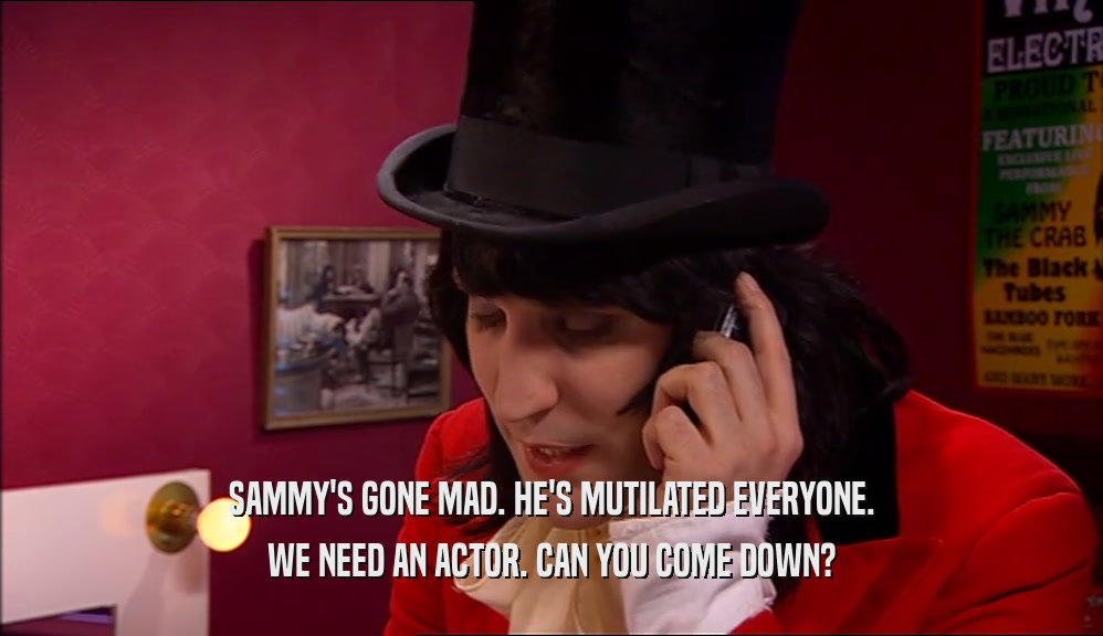 SAMMY'S GONE MAD. HE'S MUTILATED EVERYONE. WE NEED AN ACTOR. CAN YOU COME DOWN? 