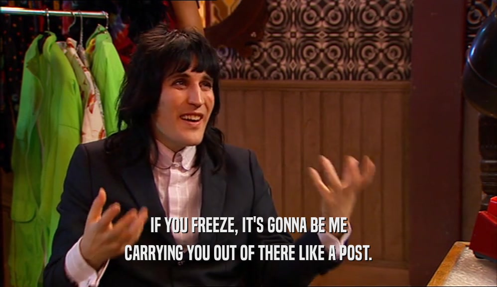 IF YOU FREEZE, IT'S GONNA BE ME CARRYING YOU OUT OF THERE LIKE A POST. 