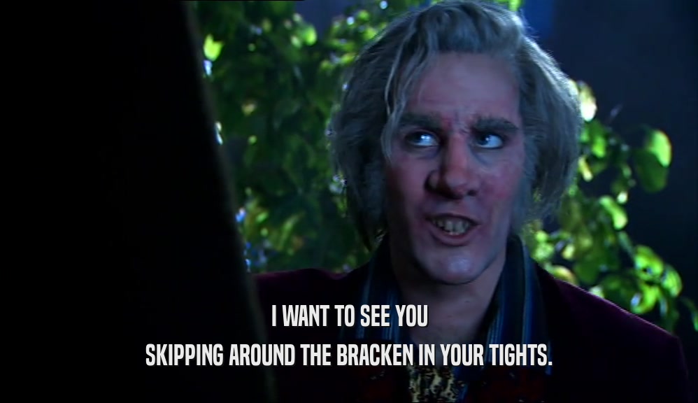 I WANT TO SEE YOU SKIPPING AROUND THE BRACKEN IN YOUR TIGHTS. 
