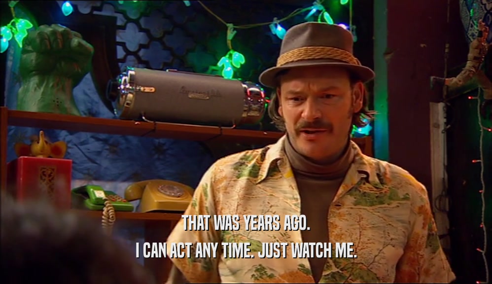 THAT WAS YEARS AGO. I CAN ACT ANY TIME. JUST WATCH ME. 