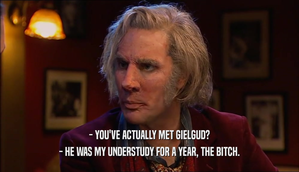 - YOU'VE ACTUALLY MET GIELGUD? - HE WAS MY UNDERSTUDY FOR A YEAR, THE BITCH. 