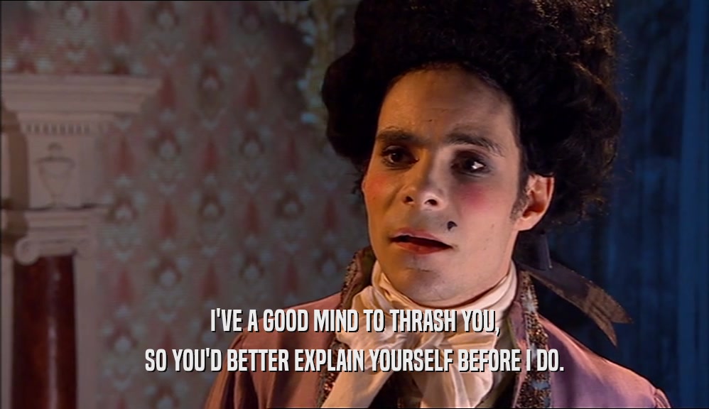 I'VE A GOOD MIND TO THRASH YOU, SO YOU'D BETTER EXPLAIN YOURSELF BEFORE I DO. 