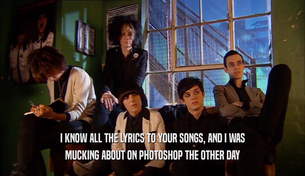 I KNOW ALL THE LYRICS TO YOUR SONGS, AND I WAS MUCKING ABOUT ON PHOTOSHOP THE OTHER DAY 