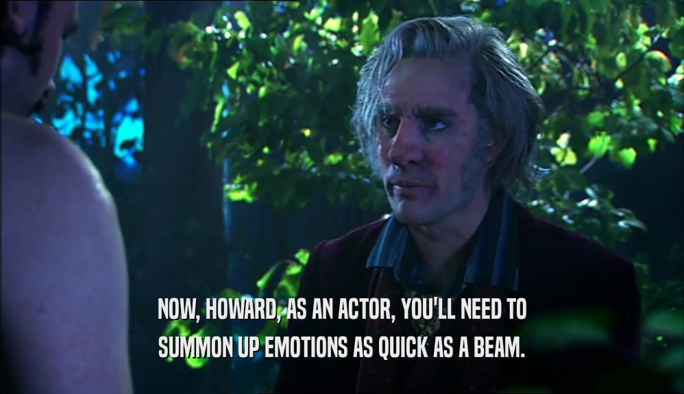 NOW, HOWARD, AS AN ACTOR, YOU'LL NEED TO SUMMON UP EMOTIONS AS QUICK AS A BEAM. 