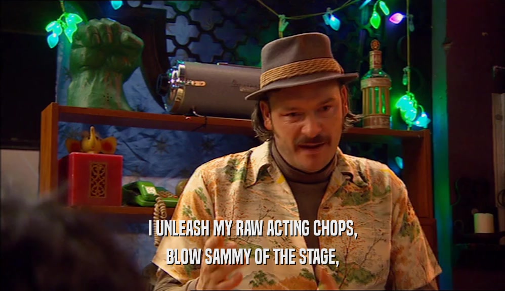 I UNLEASH MY RAW ACTING CHOPS,
 BLOW SAMMY OF THE STAGE,
 