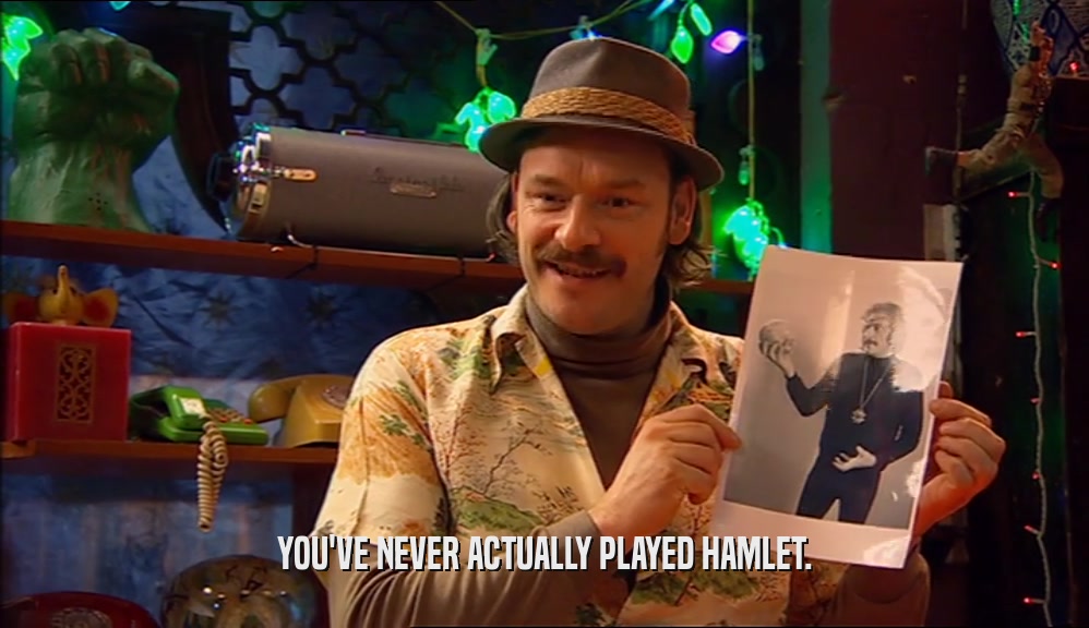 YOU'VE NEVER ACTUALLY PLAYED HAMLET.  