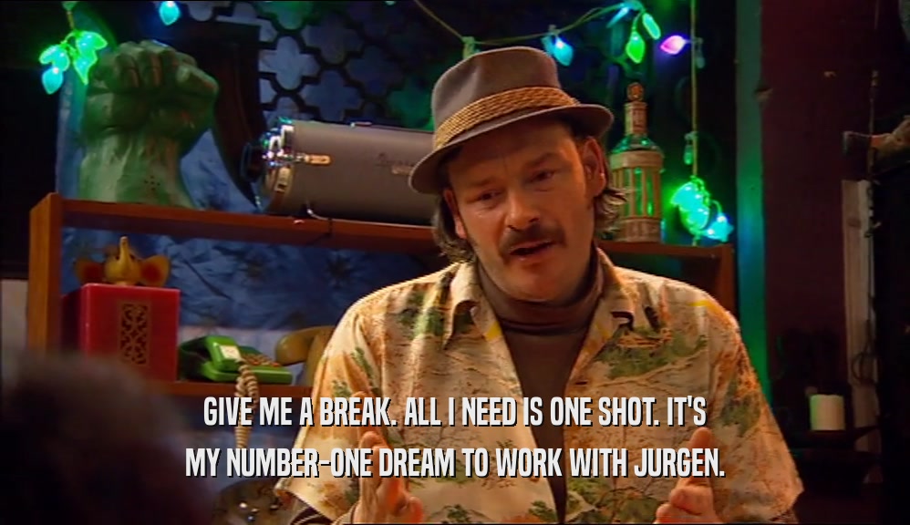 GIVE ME A BREAK. ALL I NEED IS ONE SHOT. IT'S MY NUMBER-ONE DREAM TO WORK WITH JURGEN. 
