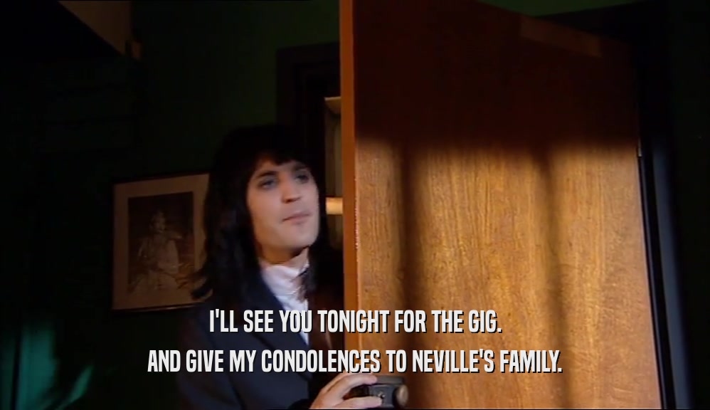 I'LL SEE YOU TONIGHT FOR THE GIG. AND GIVE MY CONDOLENCES TO NEVILLE'S FAMILY. 