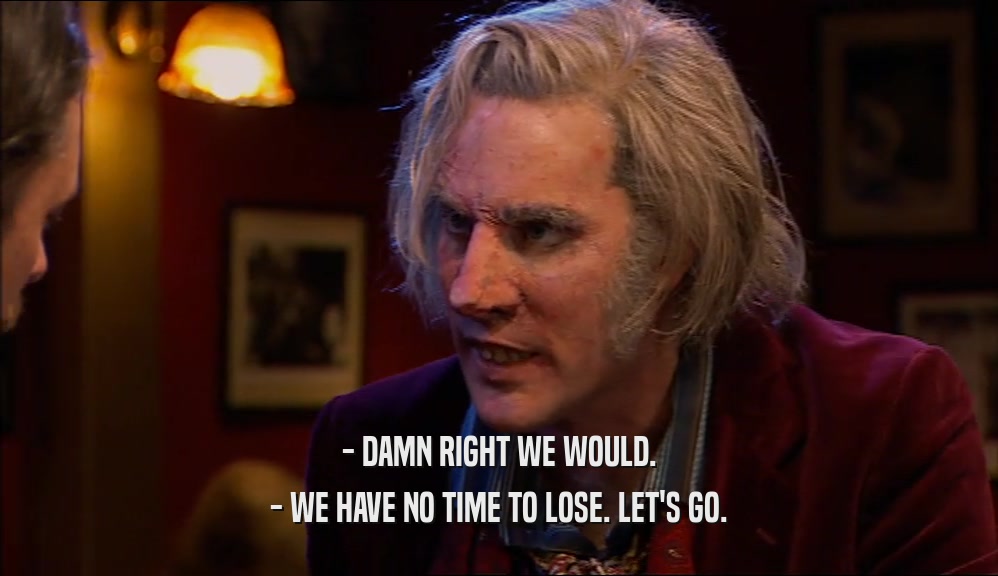 - DAMN RIGHT WE WOULD. - WE HAVE NO TIME TO LOSE. LET'S GO. 