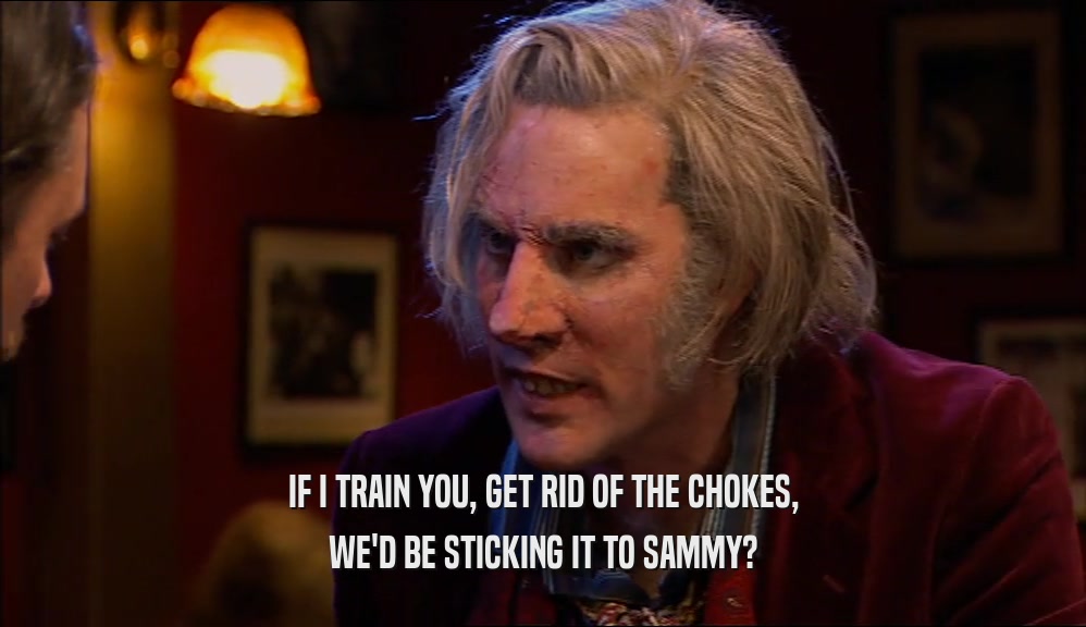 IF I TRAIN YOU, GET RID OF THE CHOKES, WE'D BE STICKING IT TO SAMMY? 