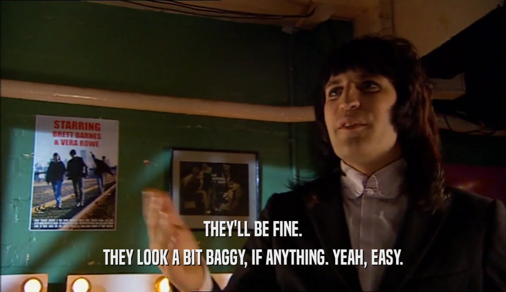 THEY'LL BE FINE. THEY LOOK A BIT BAGGY, IF ANYTHING. YEAH, EASY. 