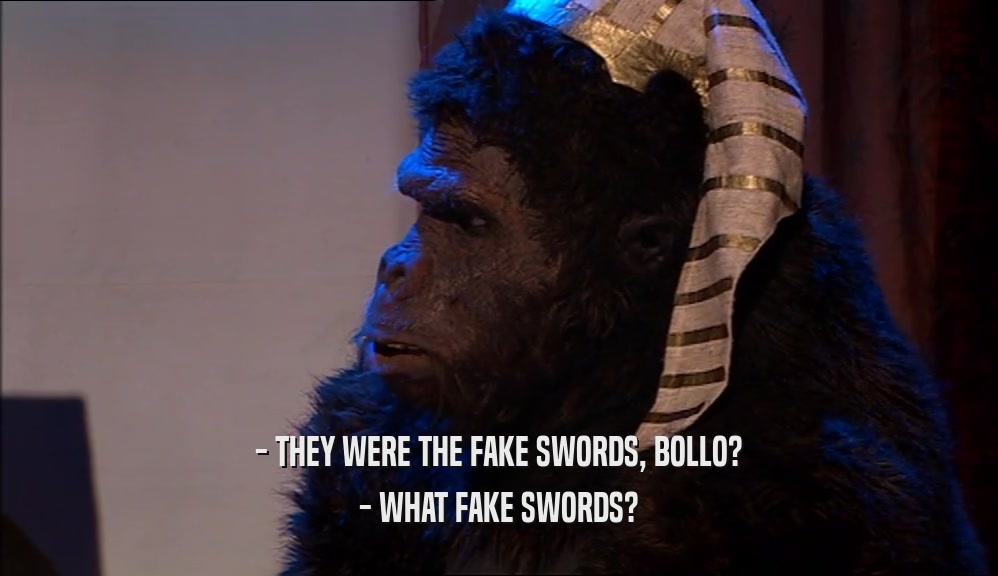 - THEY WERE THE FAKE SWORDS, BOLLO? - WHAT FAKE SWORDS? 