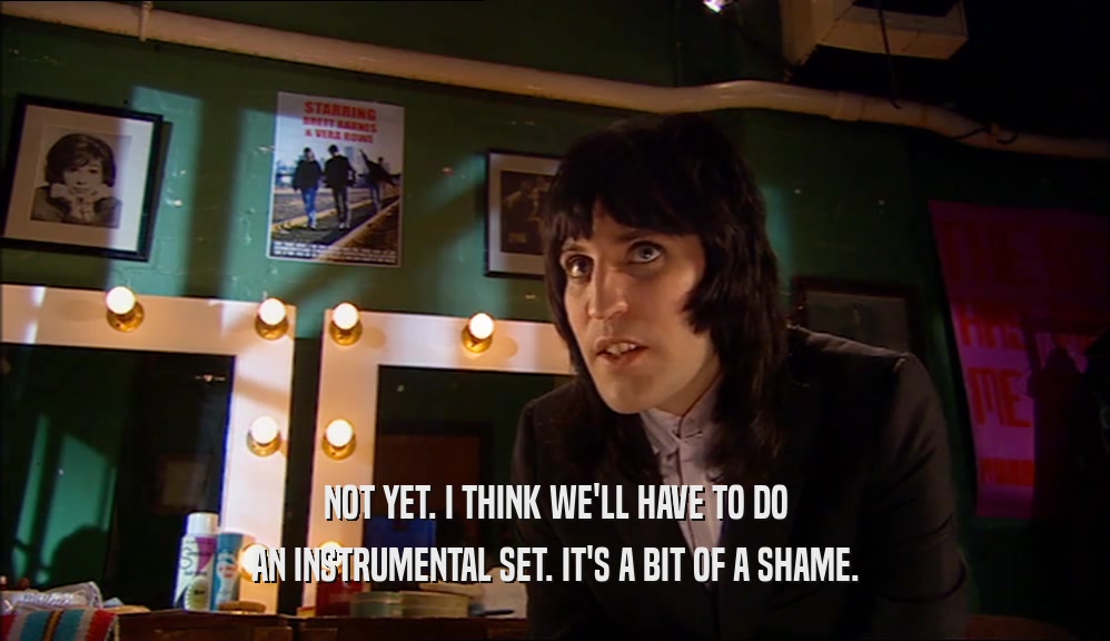 NOT YET. I THINK WE'LL HAVE TO DO AN INSTRUMENTAL SET. IT'S A BIT OF A SHAME. 