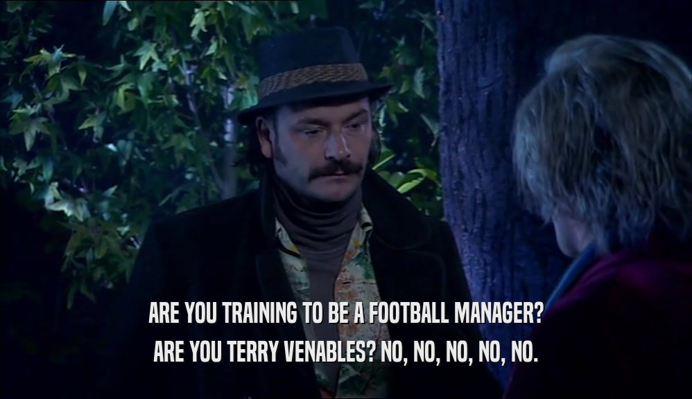 ARE YOU TRAINING TO BE A FOOTBALL MANAGER? ARE YOU TERRY VENABLES? NO, NO, NO, NO, NO. 
