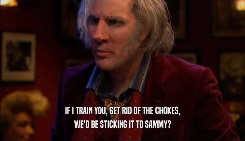 IF I TRAIN YOU, GET RID OF THE CHOKES, WE'D BE STICKING IT TO SAMMY? 