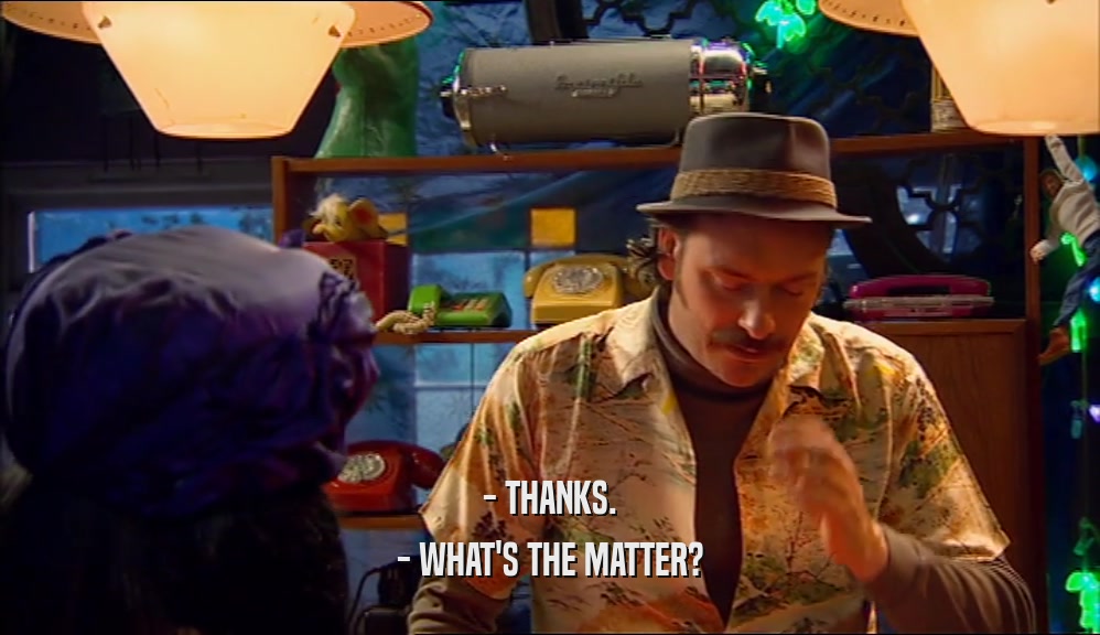 - THANKS. - WHAT'S THE MATTER? 