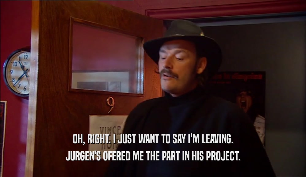 OH, RIGHT. I JUST WANT TO SAY I'M LEAVING.
 JURGEN'S OFERED ME THE PART IN HIS PROJECT.
 
