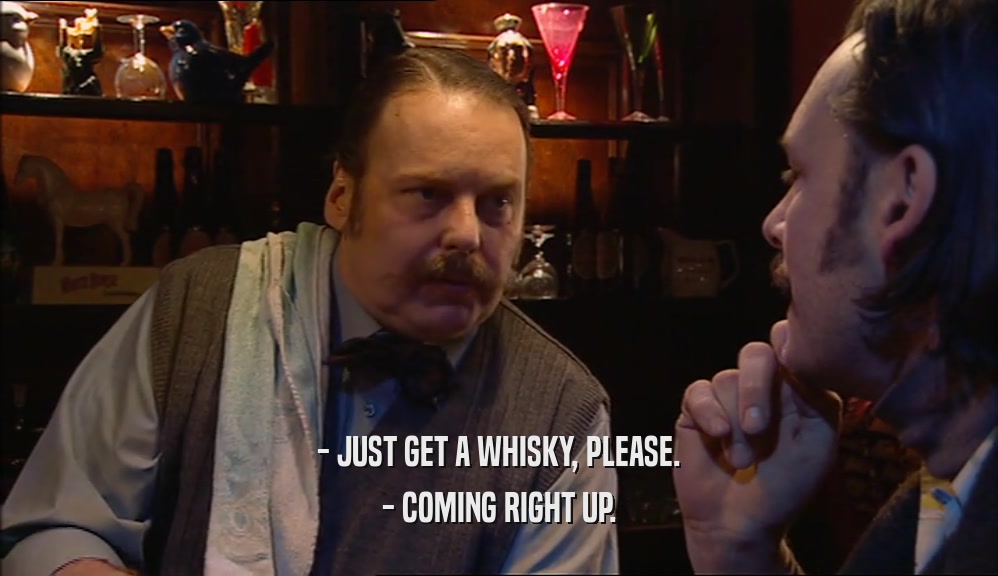 - JUST GET A WHISKY, PLEASE.
 - COMING RIGHT UP.
 