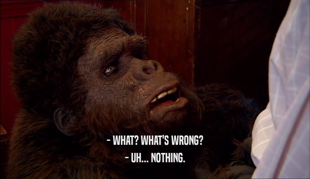 - WHAT? WHAT'S WRONG? - UH... NOTHING. 