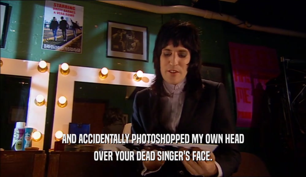 AND ACCIDENTALLY PHOTOSHOPPED MY OWN HEAD OVER YOUR DEAD SINGER'S FACE. 