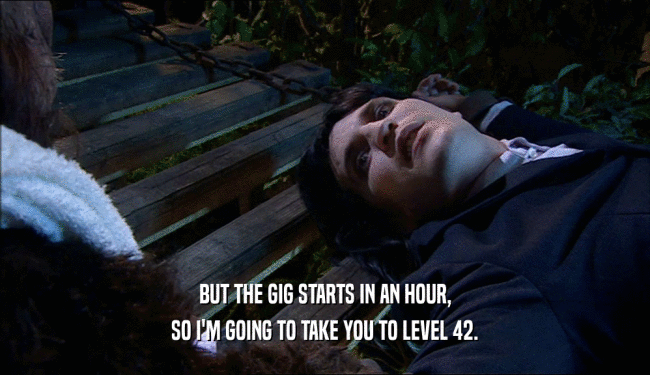 BUT THE GIG STARTS IN AN HOUR, SO I'M GOING TO TAKE YOU TO LEVEL 42. 