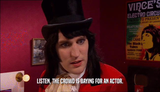 LISTEN, THE CROWD IS BAYING FOR AN ACTOR.  
