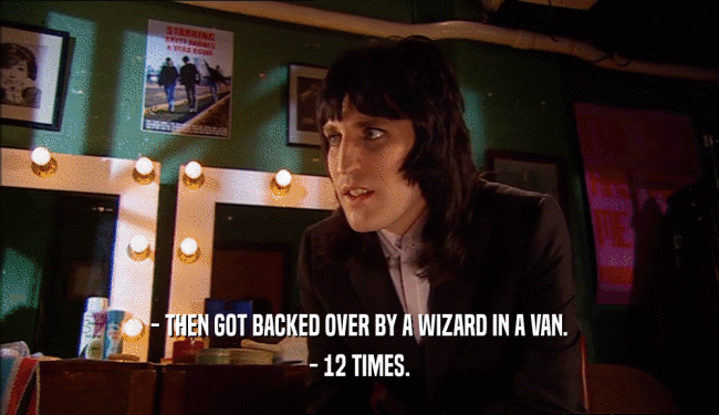 - THEN GOT BACKED OVER BY A WIZARD IN A VAN.
 - 12 TIMES.
 