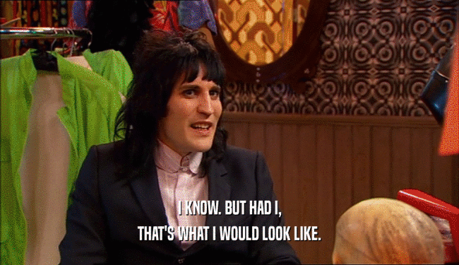 I KNOW. BUT HAD I, THAT'S WHAT I WOULD LOOK LIKE. 