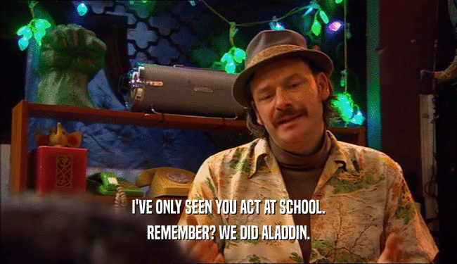 I'VE ONLY SEEN YOU ACT AT SCHOOL. REMEMBER? WE DID ALADDIN. 