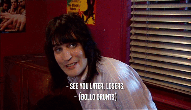 - SEE YOU LATER, LOSERS.
 - (BOLLO GRUNTS)
 