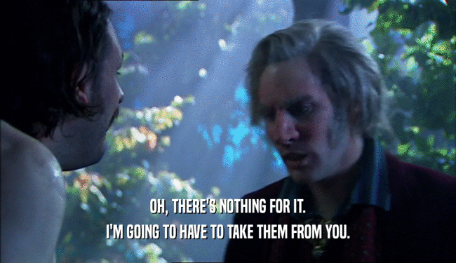 OH, THERE'S NOTHING FOR IT. I'M GOING TO HAVE TO TAKE THEM FROM YOU. 