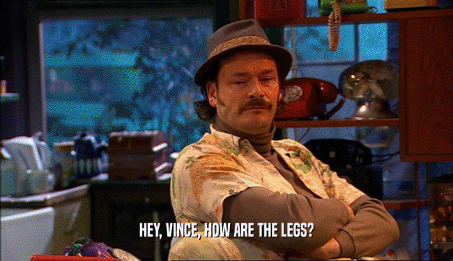 HEY, VINCE, HOW ARE THE LEGS?
  