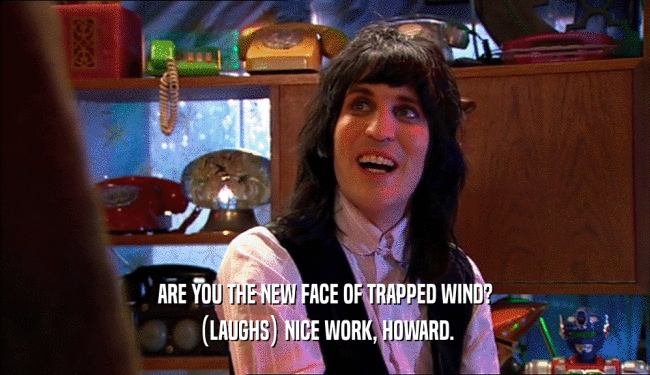 ARE YOU THE NEW FACE OF TRAPPED WIND?
 (LAUGHS) NICE WORK, HOWARD.
 
