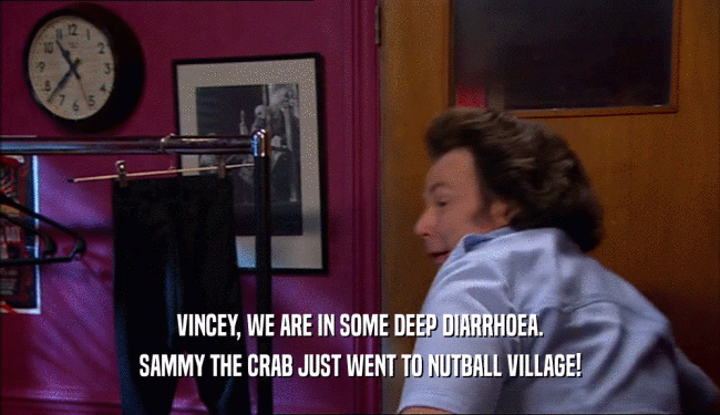VINCEY, WE ARE IN SOME DEEP DIARRHOEA. SAMMY THE CRAB JUST WENT TO NUTBALL VILLAGE! 