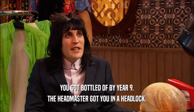 YOU GOT BOTTLED OF BY YEAR 9. THE HEADMASTER GOT YOU IN A HEADLOCK. 