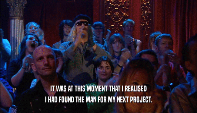 IT WAS AT THIS MOMENT THAT I REALISED I HAD FOUND THE MAN FOR MY NEXT PROJECT. 