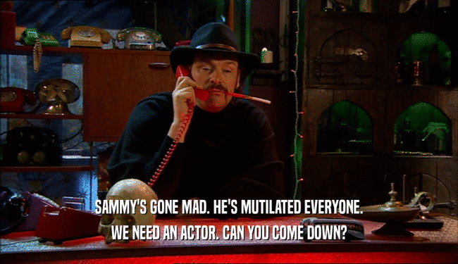 SAMMY'S GONE MAD. HE'S MUTILATED EVERYONE. WE NEED AN ACTOR. CAN YOU COME DOWN? 