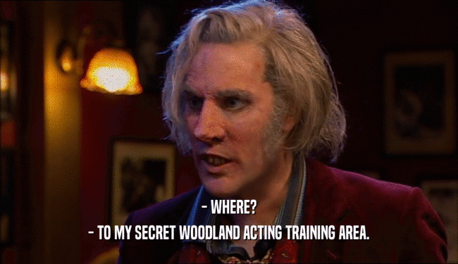 - WHERE? - TO MY SECRET WOODLAND ACTING TRAINING AREA. 