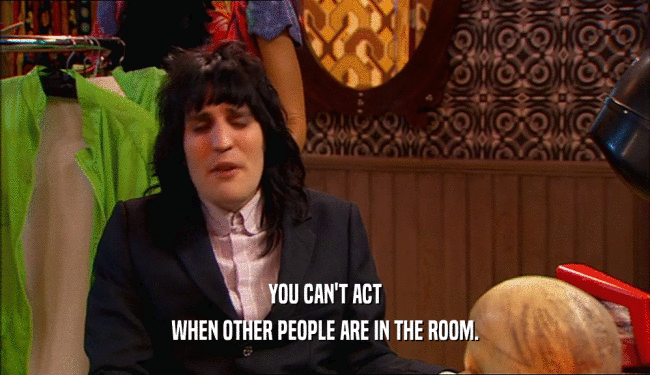 YOU CAN'T ACT WHEN OTHER PEOPLE ARE IN THE ROOM. 