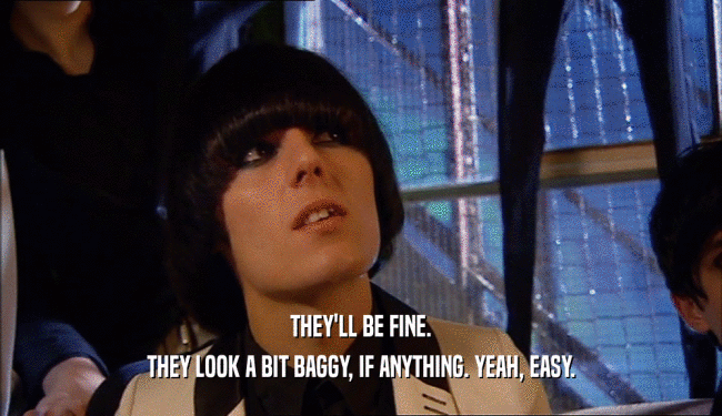 THEY'LL BE FINE. THEY LOOK A BIT BAGGY, IF ANYTHING. YEAH, EASY. 