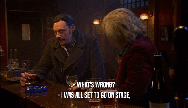 - WHAT'S WRONG? - I WAS ALL SET TO GO ON STAGE, 