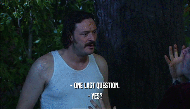 - ONE LAST QUESTION.
 - YES?
 