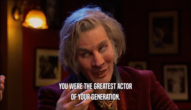 YOU WERE THE GREATEST ACTOR OF YOUR GENERATION. 