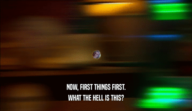 NOW, FIRST THINGS FIRST. WHAT THE HELL IS THIS? 