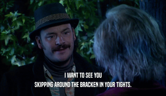 I WANT TO SEE YOU SKIPPING AROUND THE BRACKEN IN YOUR TIGHTS. 